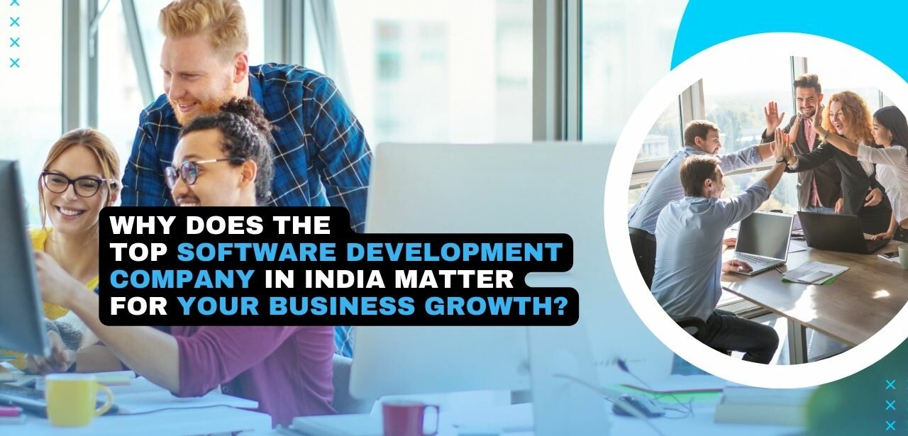 Why Does the Top Software Development Company in India Matter for Your Business Growth