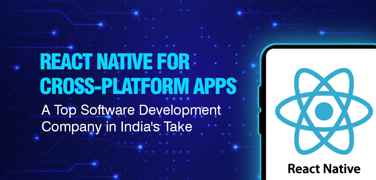 React Native for Cross-Platform Apps: A Top Software Development Company in India's Take