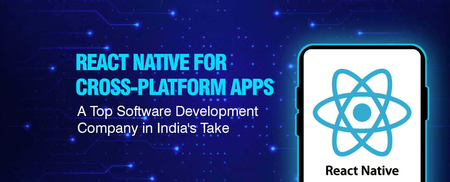 React Native for Cross-Platform Apps: A Top Software Development Company in India's Take