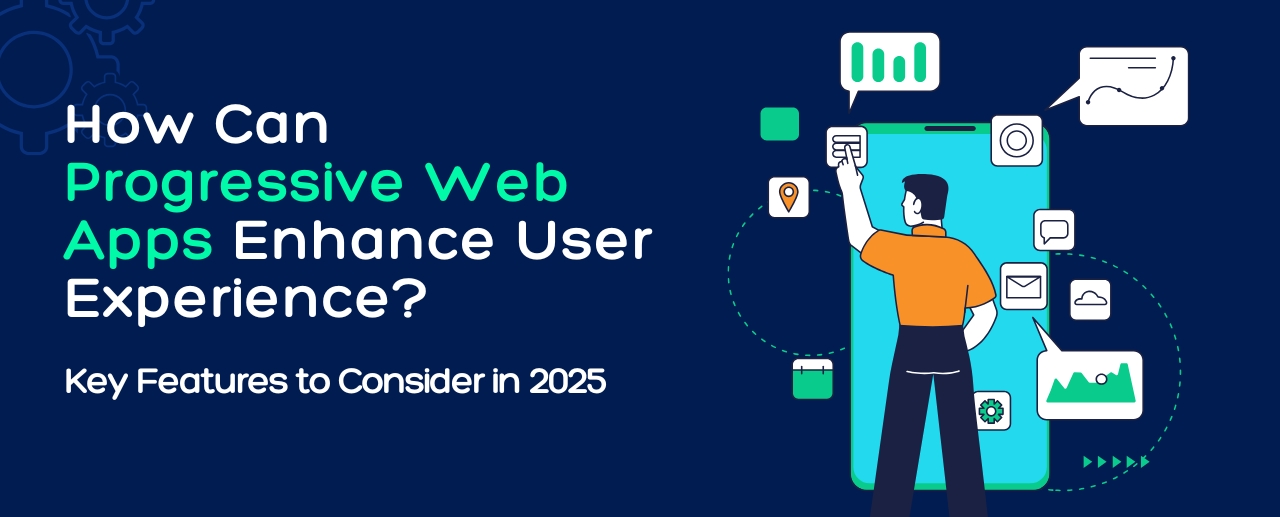 How Can Progressive Web Apps Enhance User Experience? Key Features to Consider in 2025