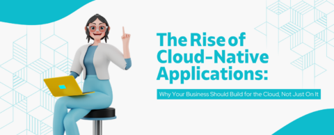 The Rise of Cloud-Native Applications: Why Your Business Should Build for the Cloud, Not Just On It